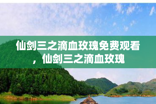仙剑三之滴血玫瑰免费观看,仙剑三之滴血玫瑰 仙剑三之滴血玫瑰免费观看,仙剑三之滴血玫瑰