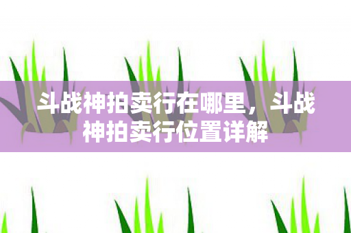 斗战神拍卖行在哪里,斗战神拍卖行位置详解 斗战神拍卖行在哪里,斗战神拍卖行位置详解