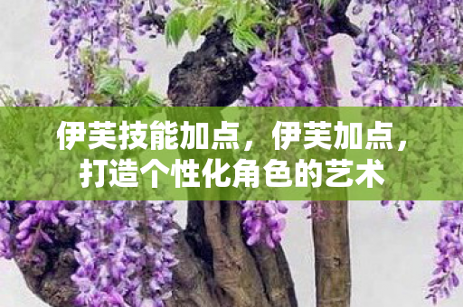 伊芙技能加点,伊芙加点,打造个性化角色的艺术 伊芙技能加点,伊芙加点,打造个性化角色的艺术
