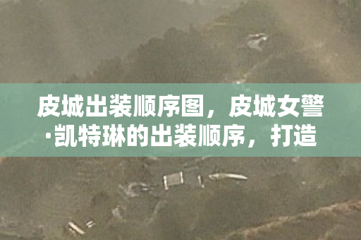 皮城出装顺序图，皮城女警·凯特琳的出装顺序，打造完美输出的关键