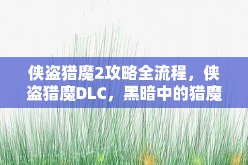 侠盗猎魔2攻略全流程,侠盗猎魔DLC,黑暗中的猎魔之旅 侠盗猎魔2攻略全流程,侠盗猎魔DLC,黑暗中的猎魔之旅