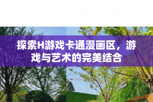 探索H游戏卡通漫画区,游戏与艺术的完美结合 探索H游戏卡通漫画区,游戏与艺术的完美结合