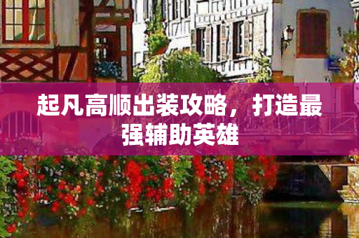 起凡高顺出装攻略，打造最强辅助英雄