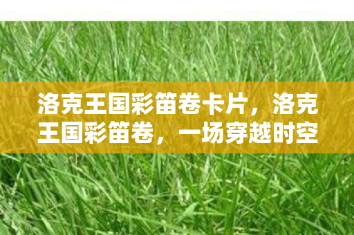 洛克王国彩笛卷卡片,洛克王国彩笛卷,一场穿越时空的奇幻冒险 洛克王国彩笛卷卡片,洛克王国彩笛卷,一场穿越时空的奇幻冒险
