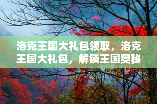 洛克王国大礼包领取,洛克王国大礼包,解锁王国奥秘,探索无限可能 洛克王国大礼包领取,洛克王国大礼包,解锁王国奥秘,探索无限可能