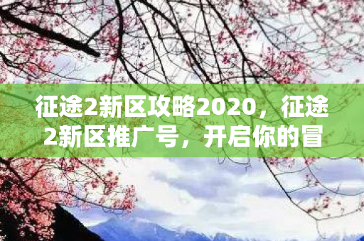 征途2新区攻略2020,征途2新区推广号,开启你的冒险之旅 征途2新区攻略2020,征途2新区推广号,开启你的冒险之旅