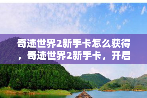 奇迹世界2新手卡怎么获得,奇迹世界2新手卡,开启你的奇幻之旅 奇迹世界2新手卡怎么获得,奇迹世界2新手卡,开启你的奇幻之旅