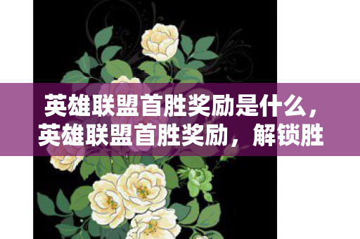 英雄联盟首胜奖励是什么,英雄联盟首胜奖励,解锁胜利的关键 英雄联盟首胜奖励是什么,英雄联盟首胜奖励,解锁胜利的关键