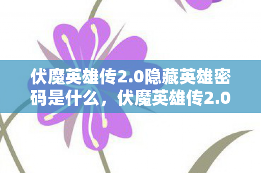 伏魔英雄传2.0隐藏英雄密码是什么,伏魔英雄传2.0隐藏英雄密码揭秘 伏魔英雄传2.0隐藏英雄密码是什么,伏魔英雄传2.0隐藏英雄密码揭秘