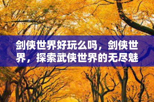剑侠世界好玩么吗，剑侠世界，探索武侠世界的无尽魅力