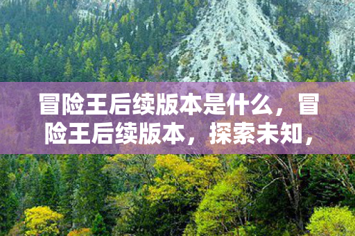 冒险王后续版本是什么,冒险王后续版本,探索未知,续写传奇 冒险王后续版本是什么,冒险王后续版本,探索未知,续写传奇
