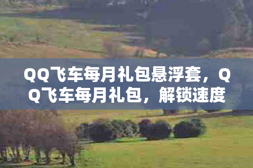 QQ飞车每月礼包悬浮套,QQ飞车每月礼包,解锁速度与激情的钥匙 QQ飞车每月礼包悬浮套,QQ飞车每月礼包,解锁速度与激情的钥匙