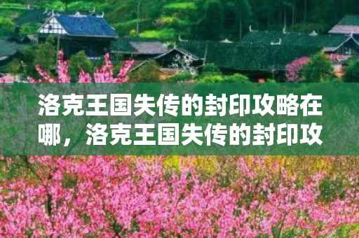 洛克王国失传的封印攻略在哪,洛克王国失传的封印攻略 洛克王国失传的封印攻略在哪,洛克王国失传的封印攻略