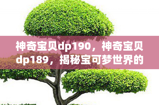 神奇宝贝dp190,神奇宝贝dp189,揭秘宝可梦世界的奇妙冒险 神奇宝贝dp190,神奇宝贝dp189,揭秘宝可梦世界的奇妙冒险