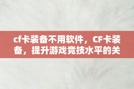 cf卡装备不用软件，CF卡装备，提升游戏竞技水平的关键