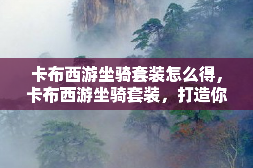 卡布西游坐骑套装怎么得，卡布西游坐骑套装，打造你的专属西游之旅