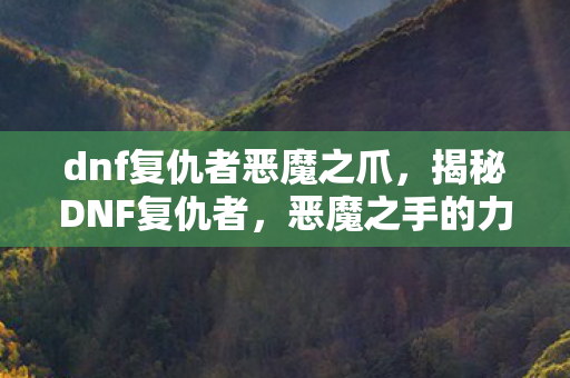 dnf复仇者恶魔之爪,揭秘DNF复仇者,恶魔之手的力量与奥秘 dnf复仇者恶魔之爪,揭秘DNF复仇者,恶魔之手的力量与奥秘