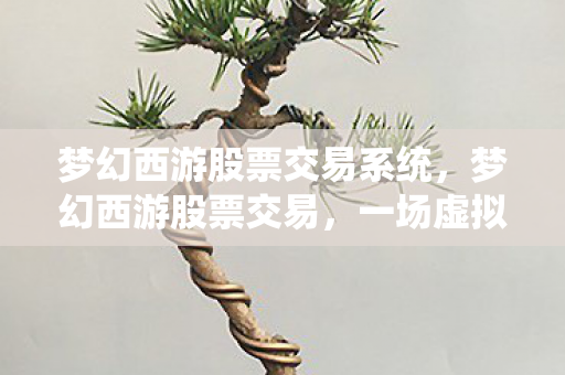 梦幻西游股票交易系统,梦幻西游股票交易,一场虚拟与现实交织的财富盛宴 梦幻西游股票交易系统,梦幻西游股票交易,一场虚拟与现实交织的财富盛宴