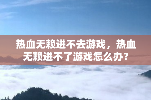 热血无赖进不去游戏，热血无赖进不了游戏怎么办？