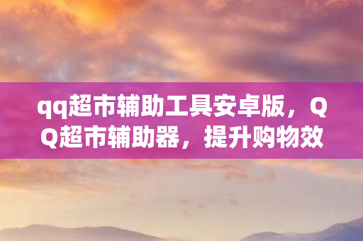 qq超市辅助工具安卓版,QQ超市辅助器,提升购物效率与体验的智能工具 qq超市辅助工具安卓版,QQ超市辅助器,提升购物效率与体验的智能工具