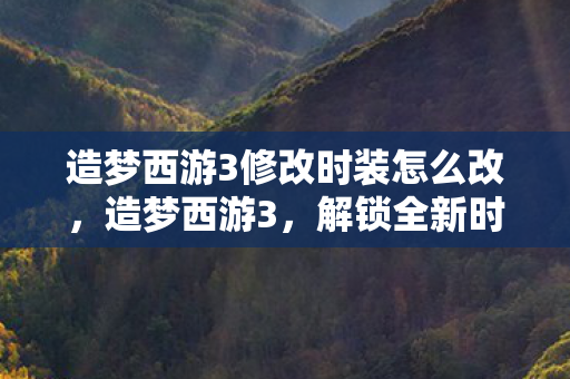 造梦西游3修改时装怎么改,造梦西游3,解锁全新时装,打造个性角色! 造梦西游3修改时装怎么改,造梦西游3,解锁全新时装,打造个性角色!