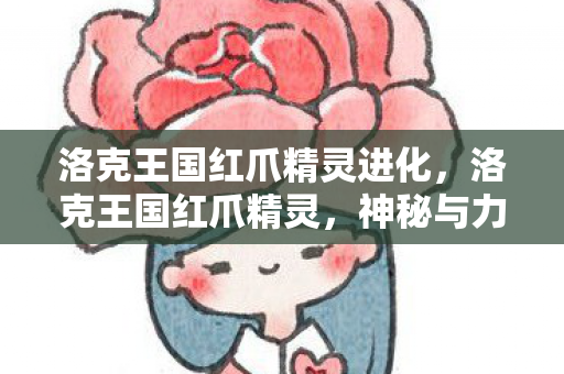 洛克王国红爪精灵进化,洛克王国红爪精灵,神秘与力量的化身 洛克王国红爪精灵进化,洛克王国红爪精灵,神秘与力量的化身