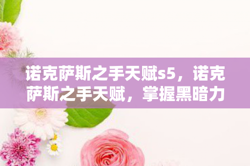 诺克萨斯之手天赋s5,诺克萨斯之手天赋,掌握黑暗力量的关键 诺克萨斯之手天赋s5,诺克萨斯之手天赋,掌握黑暗力量的关键