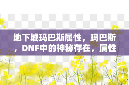 地下城玛巴斯属性,玛巴斯,DNF中的神秘存在,属性详解 地下城玛巴斯属性,玛巴斯,DNF中的神秘存在,属性详解
