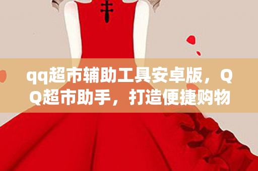qq超市辅助工具安卓版,QQ超市助手,打造便捷购物新体验 qq超市辅助工具安卓版,QQ超市助手,打造便捷购物新体验