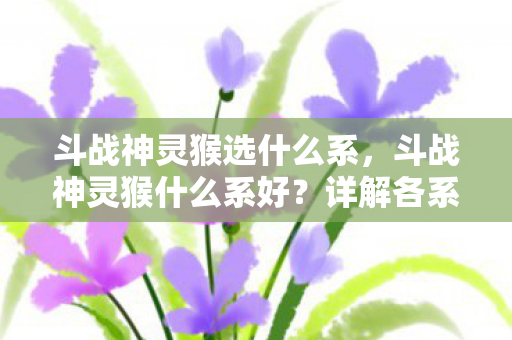 斗战神灵猴选什么系,斗战神灵猴什么系好?详解各系优劣助你做出选择 斗战神灵猴选什么系,斗战神灵猴什么系好?详解各系优劣助你做出选择