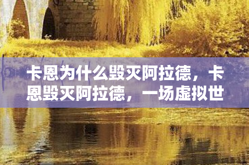 卡恩为什么毁灭阿拉德，卡恩毁灭阿拉德，一场虚拟世界的灾难