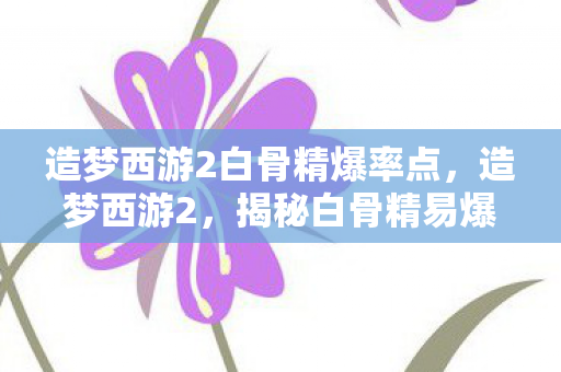 造梦西游2白骨精爆率点,造梦西游2,揭秘白骨精易爆点图,助你轻松通关 造梦西游2白骨精爆率点,造梦西游2,揭秘白骨精易爆点图,助你轻松通关
