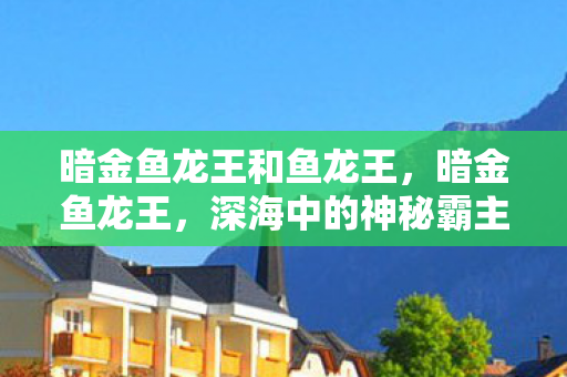 暗金鱼龙王和鱼龙王，暗金鱼龙王，深海中的神秘霸主