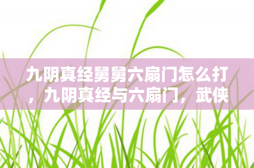 九阴真经舅舅六扇门怎么打,九阴真经与六扇门,武侠世界的双重传奇 九阴真经舅舅六扇门怎么打,九阴真经与六扇门,武侠世界的双重传奇