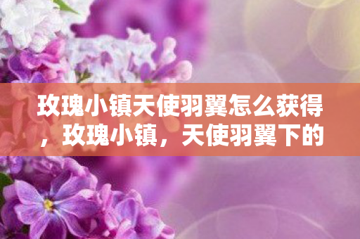玫瑰小镇天使羽翼怎么获得,玫瑰小镇,天使羽翼下的浪漫传说 玫瑰小镇天使羽翼怎么获得,玫瑰小镇,天使羽翼下的浪漫传说