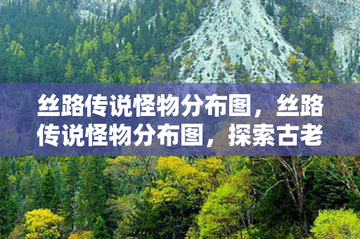 丝路传说怪物分布图,丝路传说怪物分布图,探索古老丝绸之路的神秘生物 丝路传说怪物分布图,丝路传说怪物分布图,探索古老丝绸之路的神秘生物