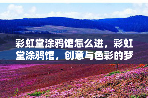 彩虹堂涂鸦馆怎么进,彩虹堂涂鸦馆,创意与色彩的梦幻交织 彩虹堂涂鸦馆怎么进,彩虹堂涂鸦馆,创意与色彩的梦幻交织
