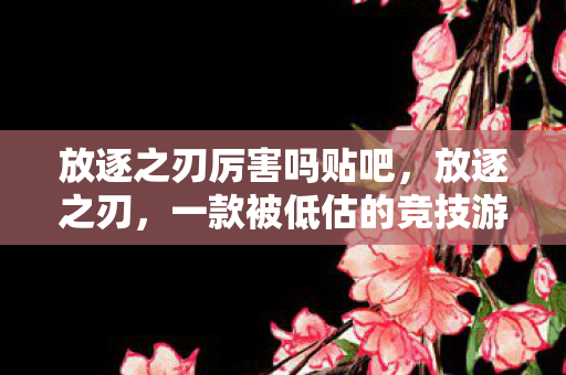 放逐之刃厉害吗贴吧，放逐之刃，一款被低估的竞技游戏利器