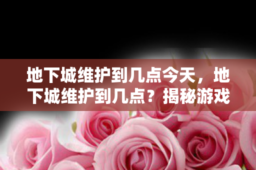 地下城维护到几点今天,地下城维护到几点?揭秘游戏维护背后的秘密 地下城维护到几点今天,地下城维护到几点?揭秘游戏维护背后的秘密