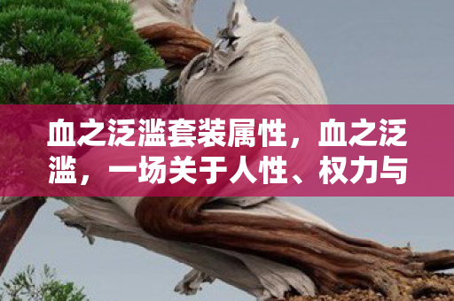 血之泛滥套装属性,血之泛滥,一场关于人性、权力与救赎的深刻探讨 血之泛滥套装属性,血之泛滥,一场关于人性、权力与救赎的深刻探讨