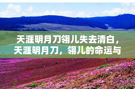 天涯明月刀翎儿失去清白,天涯明月刀,翎儿的命运与抉择 天涯明月刀翎儿失去清白,天涯明月刀,翎儿的命运与抉择