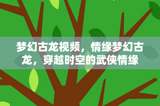 梦幻古龙视频,情缘梦幻古龙,穿越时空的武侠情缘 梦幻古龙视频,情缘梦幻古龙,穿越时空的武侠情缘