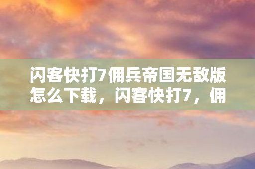 闪客快打7佣兵帝国无敌版怎么下载,闪客快打7,佣兵帝国无敌版—打造你的终极战斗帝国 闪客快打7佣兵帝国无敌版怎么下载,闪客快打7,佣兵帝国无敌版—打造你的终极战斗帝国