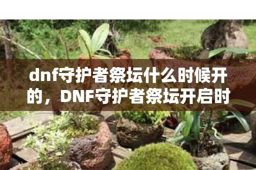 dnf守护者祭坛什么时候开的,DNF守护者祭坛开启时间详解 dnf守护者祭坛什么时候开的,DNF守护者祭坛开启时间详解