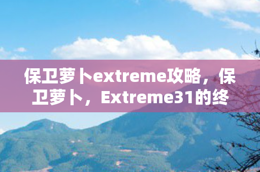 保卫萝卜extreme攻略,保卫萝卜,Extreme31的终极挑战 保卫萝卜extreme攻略,保卫萝卜,Extreme31的终极挑战