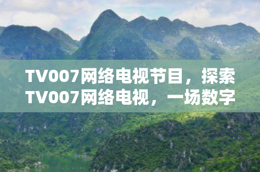 TV007网络电视节目,探索TV007网络电视,一场数字时代的视听盛宴 TV007网络电视节目,探索TV007网络电视,一场数字时代的视听盛宴