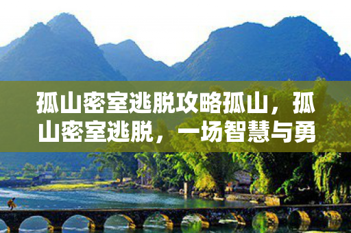 孤山密室逃脱攻略孤山,孤山密室逃脱,一场智慧与勇气的较量 孤山密室逃脱攻略孤山,孤山密室逃脱,一场智慧与勇气的较量