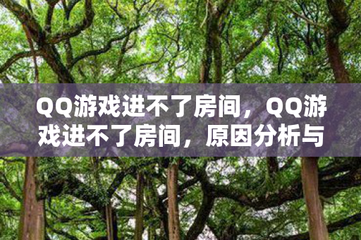 QQ游戏进不了房间,QQ游戏进不了房间,原因分析与解决方案 QQ游戏进不了房间,QQ游戏进不了房间,原因分析与解决方案