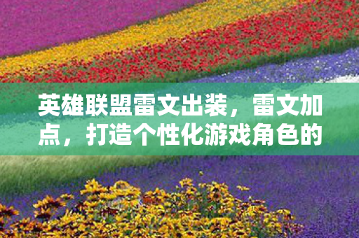 英雄联盟雷文出装，雷文加点，打造个性化游戏角色的艺术