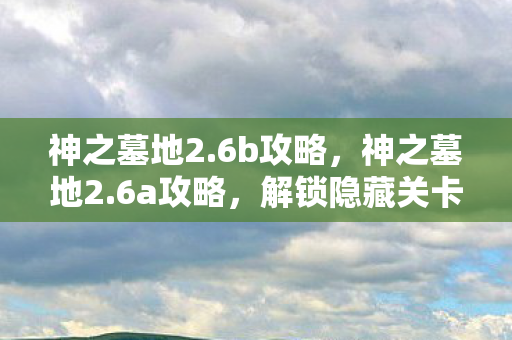 神之墓地2.6b攻略,神之墓地2.6a攻略,解锁隐藏关卡,提升战力全攻略 神之墓地2.6b攻略,神之墓地2.6a攻略,解锁隐藏关卡,提升战力全攻略